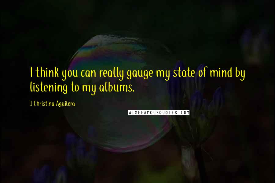 Christina Aguilera Quotes: I think you can really gauge my state of mind by listening to my albums.