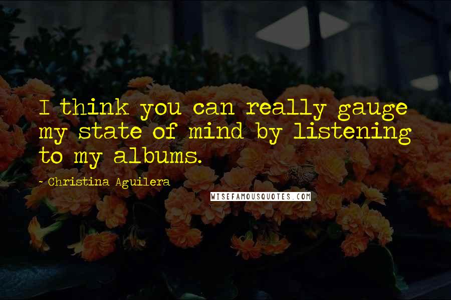 Christina Aguilera Quotes: I think you can really gauge my state of mind by listening to my albums.