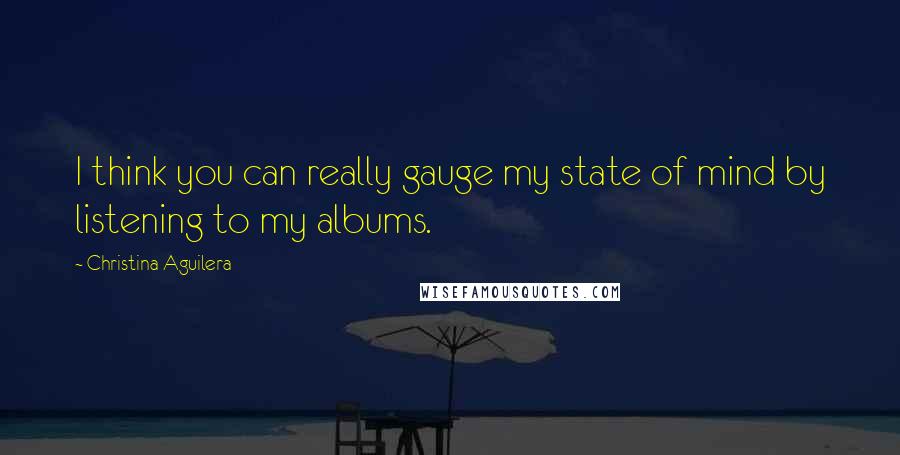 Christina Aguilera Quotes: I think you can really gauge my state of mind by listening to my albums.