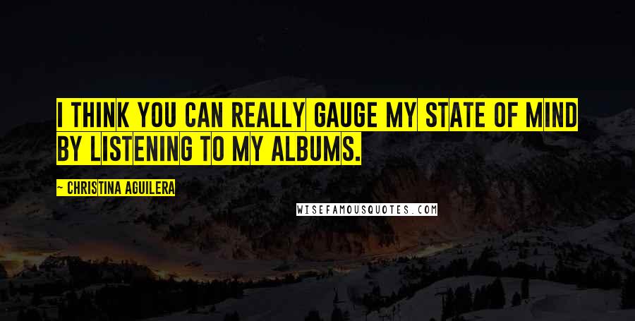 Christina Aguilera Quotes: I think you can really gauge my state of mind by listening to my albums.