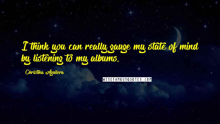 Christina Aguilera Quotes: I think you can really gauge my state of mind by listening to my albums.