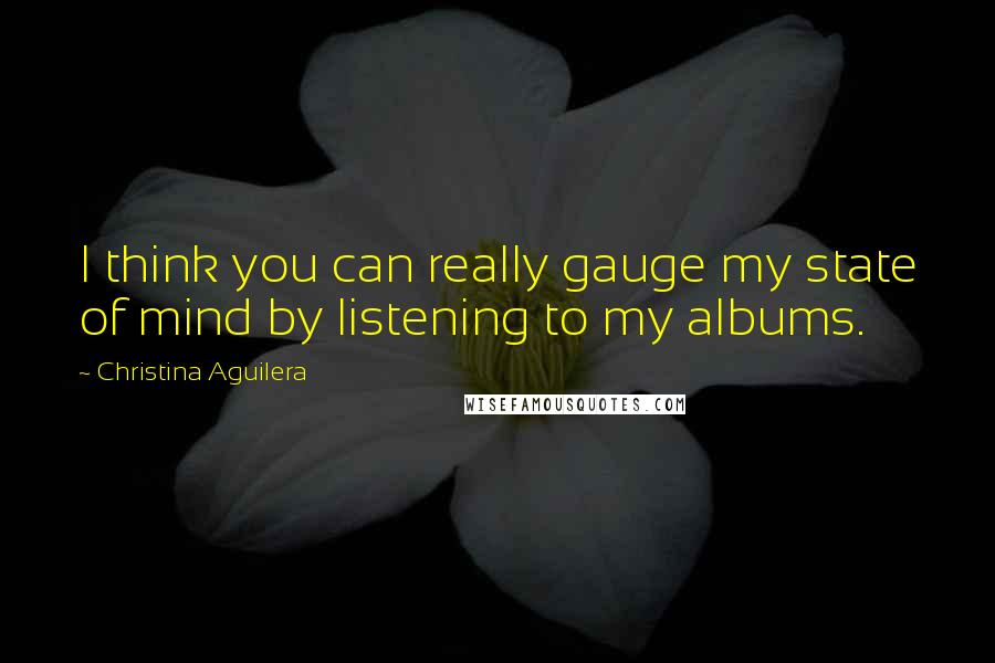 Christina Aguilera Quotes: I think you can really gauge my state of mind by listening to my albums.