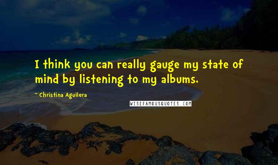 Christina Aguilera Quotes: I think you can really gauge my state of mind by listening to my albums.