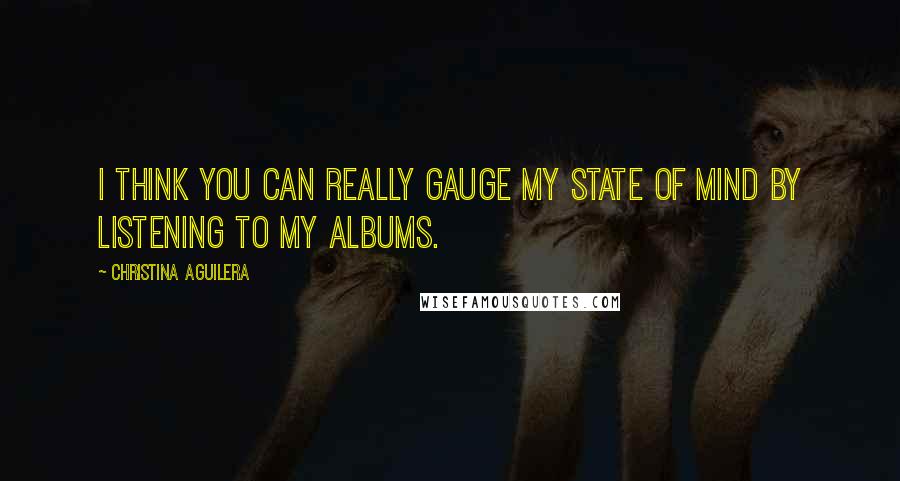 Christina Aguilera Quotes: I think you can really gauge my state of mind by listening to my albums.