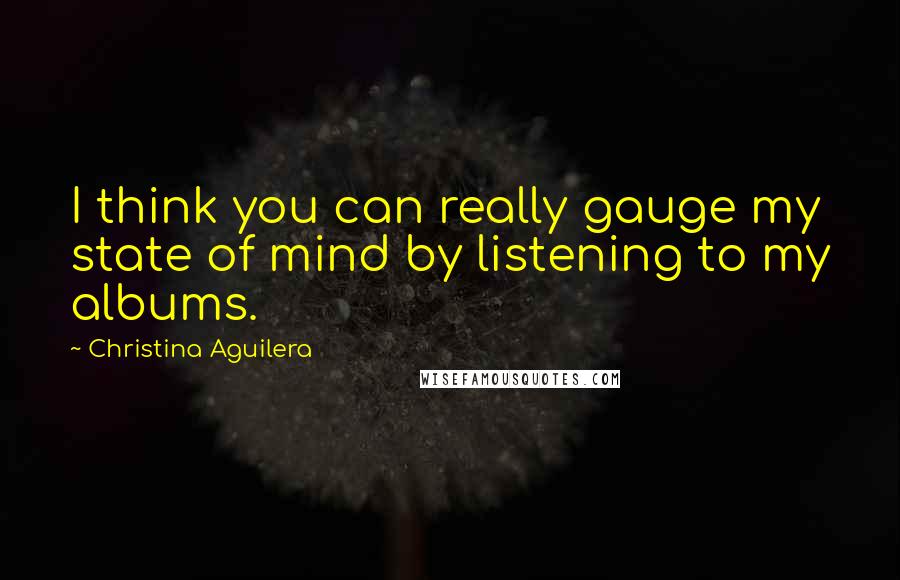 Christina Aguilera Quotes: I think you can really gauge my state of mind by listening to my albums.