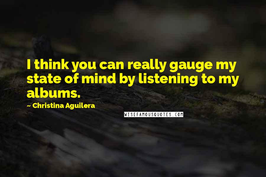 Christina Aguilera Quotes: I think you can really gauge my state of mind by listening to my albums.