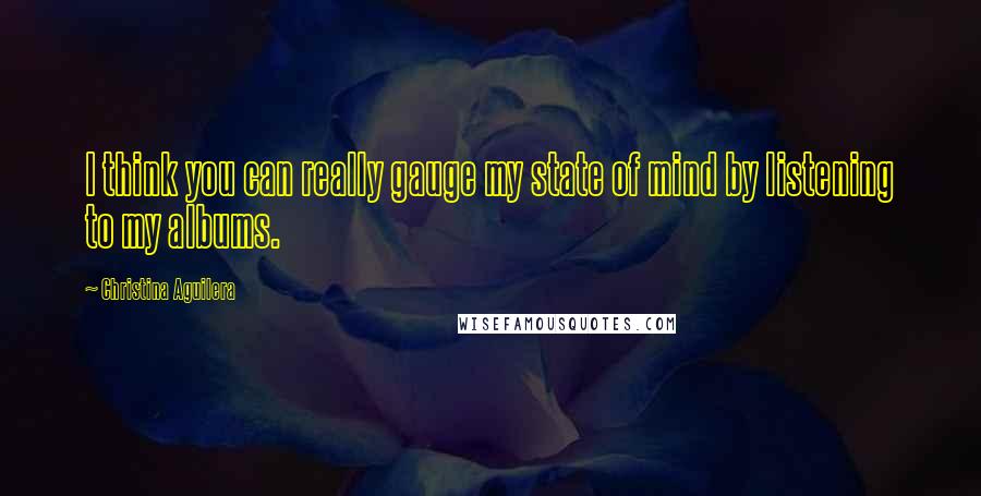 Christina Aguilera Quotes: I think you can really gauge my state of mind by listening to my albums.