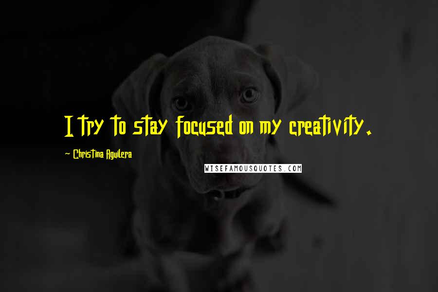 Christina Aguilera Quotes: I try to stay focused on my creativity.