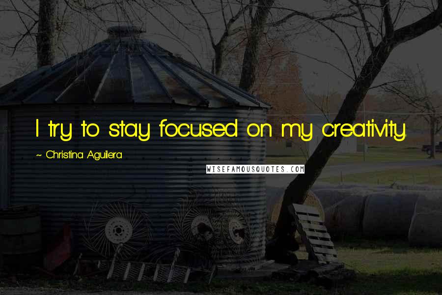 Christina Aguilera Quotes: I try to stay focused on my creativity.