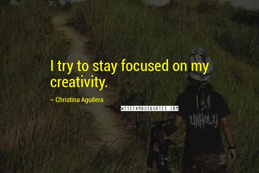 Christina Aguilera Quotes: I try to stay focused on my creativity.