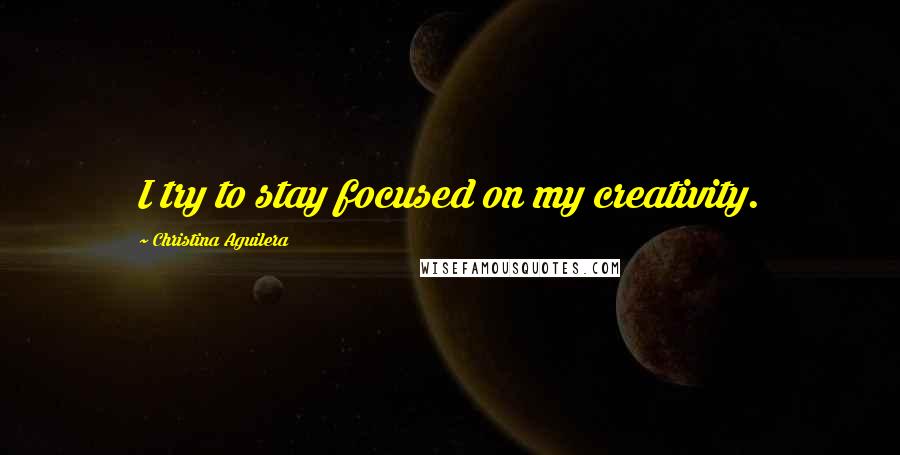 Christina Aguilera Quotes: I try to stay focused on my creativity.