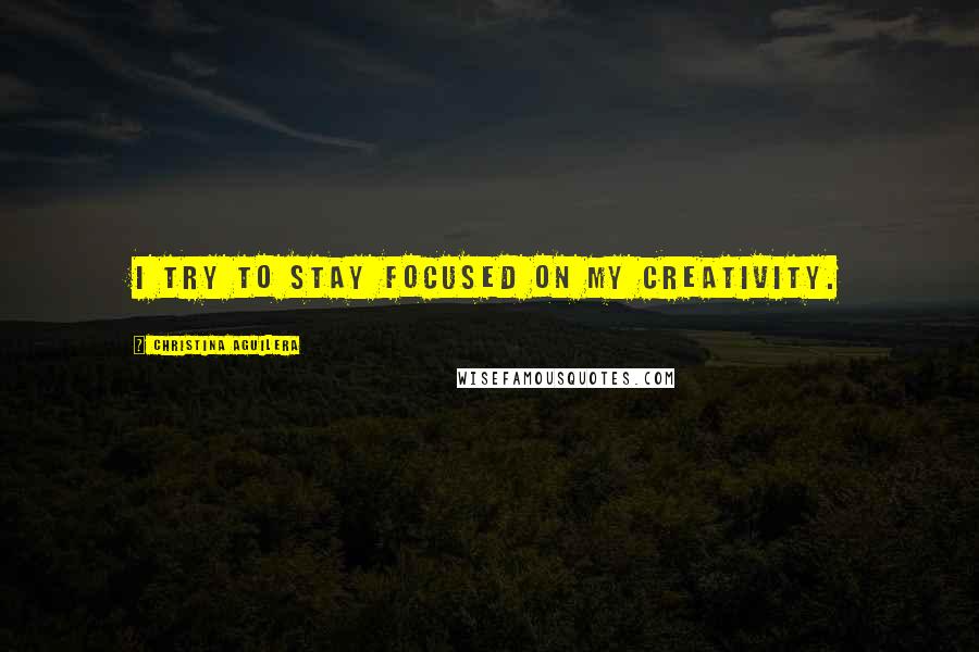 Christina Aguilera Quotes: I try to stay focused on my creativity.