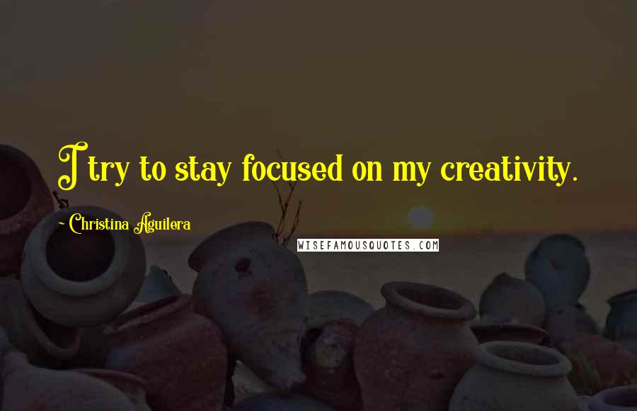 Christina Aguilera Quotes: I try to stay focused on my creativity.