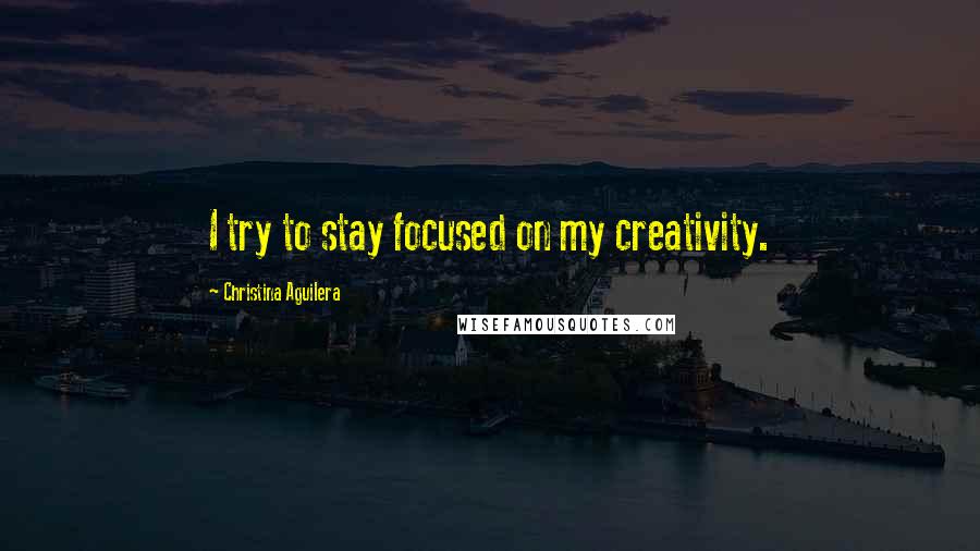 Christina Aguilera Quotes: I try to stay focused on my creativity.