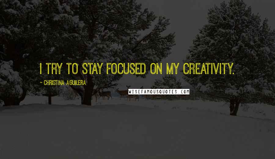 Christina Aguilera Quotes: I try to stay focused on my creativity.