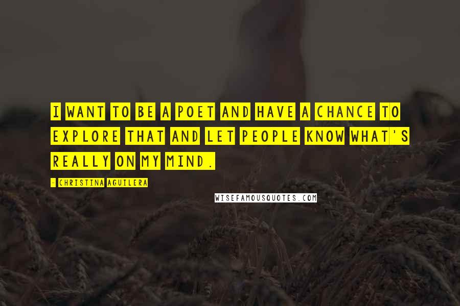 Christina Aguilera Quotes: I want to be a poet and have a chance to explore that and let people know what's really on my mind.