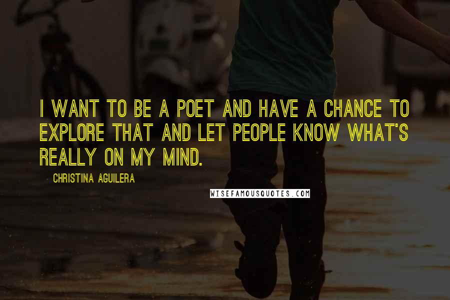 Christina Aguilera Quotes: I want to be a poet and have a chance to explore that and let people know what's really on my mind.