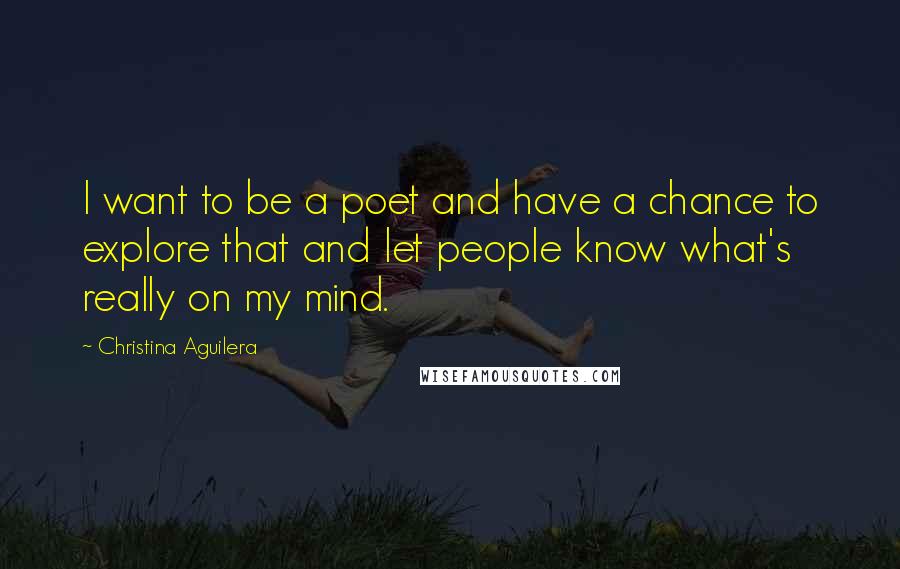 Christina Aguilera Quotes: I want to be a poet and have a chance to explore that and let people know what's really on my mind.