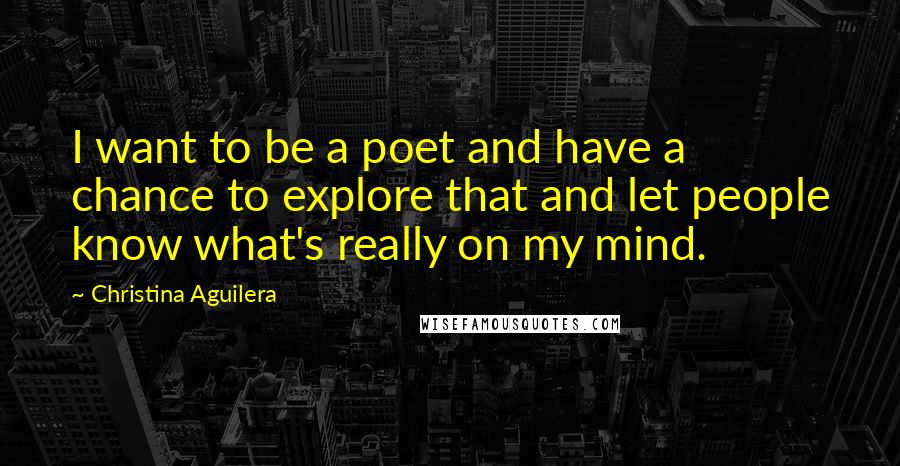 Christina Aguilera Quotes: I want to be a poet and have a chance to explore that and let people know what's really on my mind.