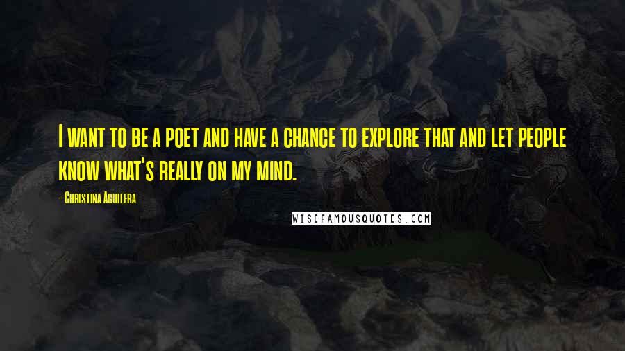 Christina Aguilera Quotes: I want to be a poet and have a chance to explore that and let people know what's really on my mind.