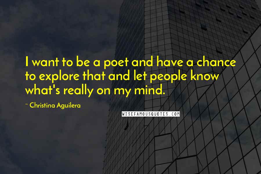 Christina Aguilera Quotes: I want to be a poet and have a chance to explore that and let people know what's really on my mind.