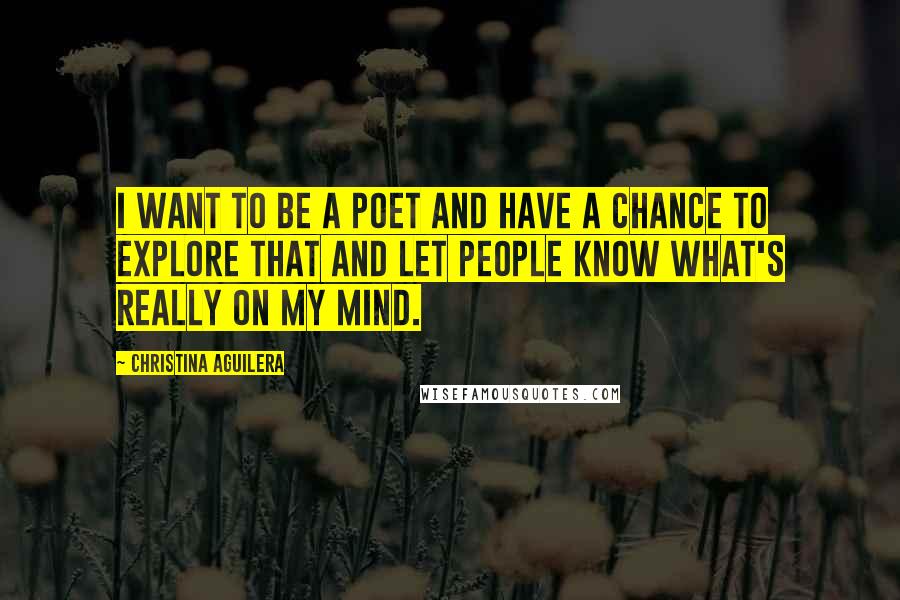 Christina Aguilera Quotes: I want to be a poet and have a chance to explore that and let people know what's really on my mind.