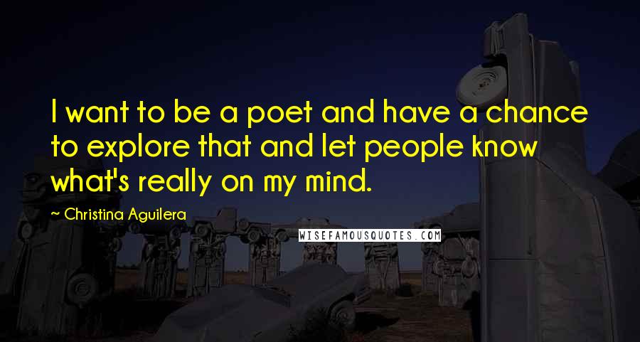 Christina Aguilera Quotes: I want to be a poet and have a chance to explore that and let people know what's really on my mind.