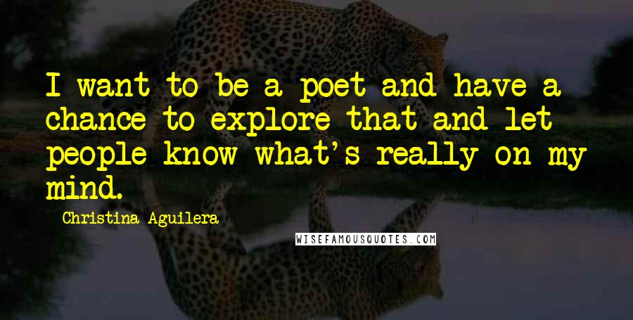 Christina Aguilera Quotes: I want to be a poet and have a chance to explore that and let people know what's really on my mind.