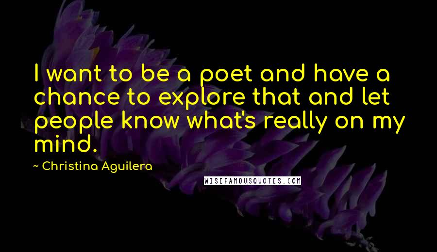 Christina Aguilera Quotes: I want to be a poet and have a chance to explore that and let people know what's really on my mind.