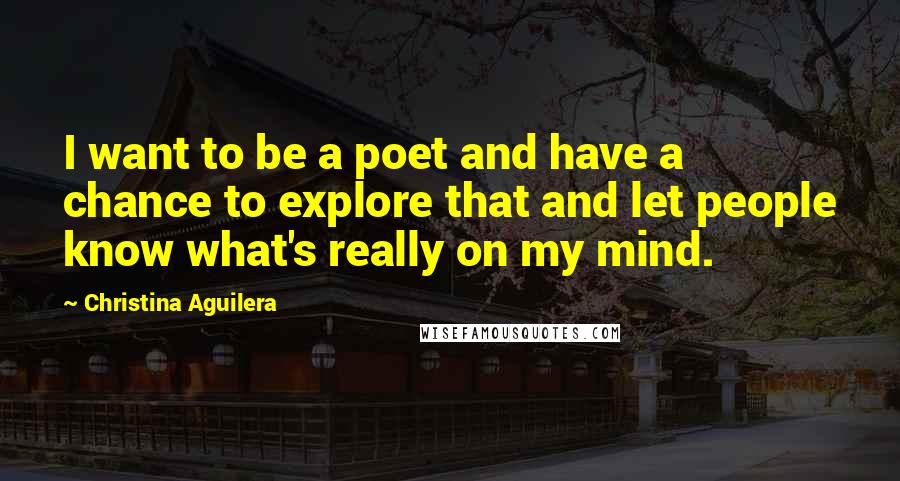 Christina Aguilera Quotes: I want to be a poet and have a chance to explore that and let people know what's really on my mind.