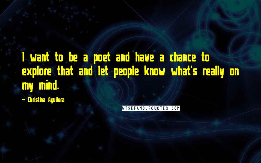 Christina Aguilera Quotes: I want to be a poet and have a chance to explore that and let people know what's really on my mind.