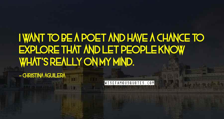 Christina Aguilera Quotes: I want to be a poet and have a chance to explore that and let people know what's really on my mind.