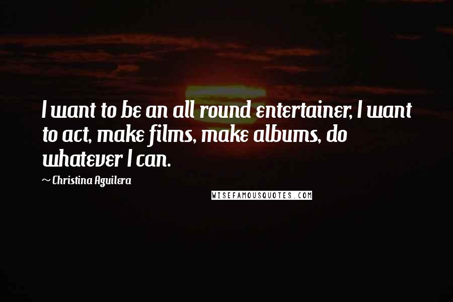 Christina Aguilera Quotes: I want to be an all round entertainer, I want to act, make films, make albums, do whatever I can.