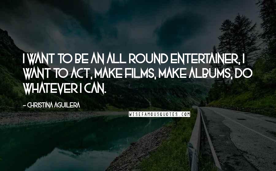 Christina Aguilera Quotes: I want to be an all round entertainer, I want to act, make films, make albums, do whatever I can.