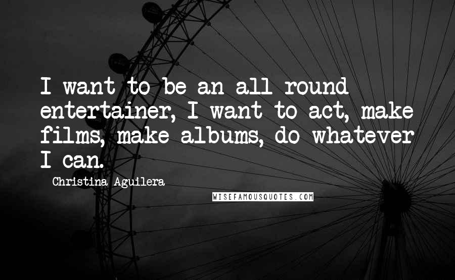 Christina Aguilera Quotes: I want to be an all round entertainer, I want to act, make films, make albums, do whatever I can.