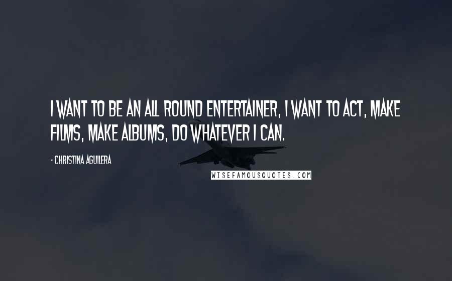 Christina Aguilera Quotes: I want to be an all round entertainer, I want to act, make films, make albums, do whatever I can.