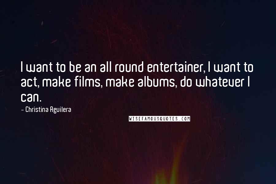 Christina Aguilera Quotes: I want to be an all round entertainer, I want to act, make films, make albums, do whatever I can.