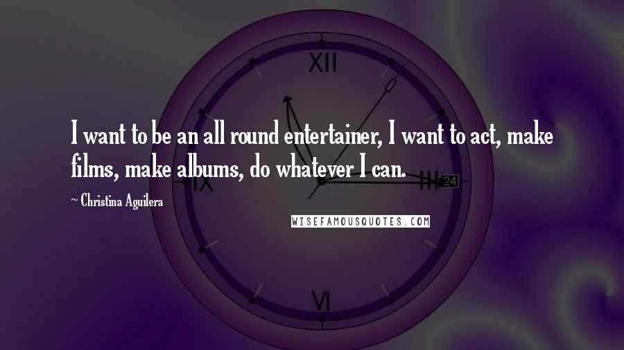 Christina Aguilera Quotes: I want to be an all round entertainer, I want to act, make films, make albums, do whatever I can.