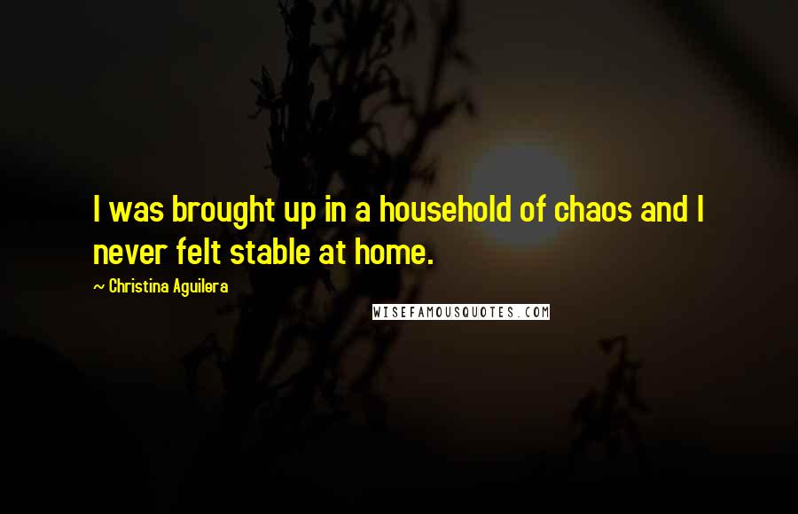 Christina Aguilera Quotes: I was brought up in a household of chaos and I never felt stable at home.