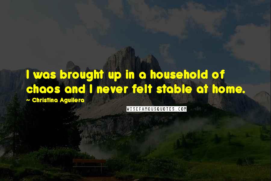 Christina Aguilera Quotes: I was brought up in a household of chaos and I never felt stable at home.