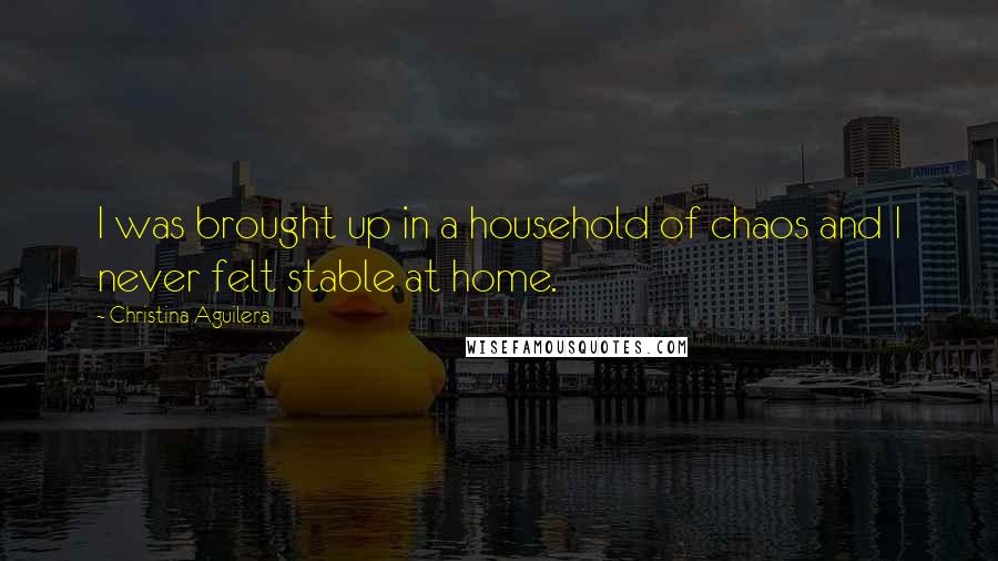 Christina Aguilera Quotes: I was brought up in a household of chaos and I never felt stable at home.