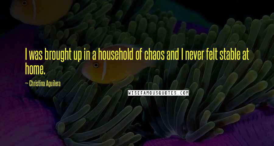 Christina Aguilera Quotes: I was brought up in a household of chaos and I never felt stable at home.