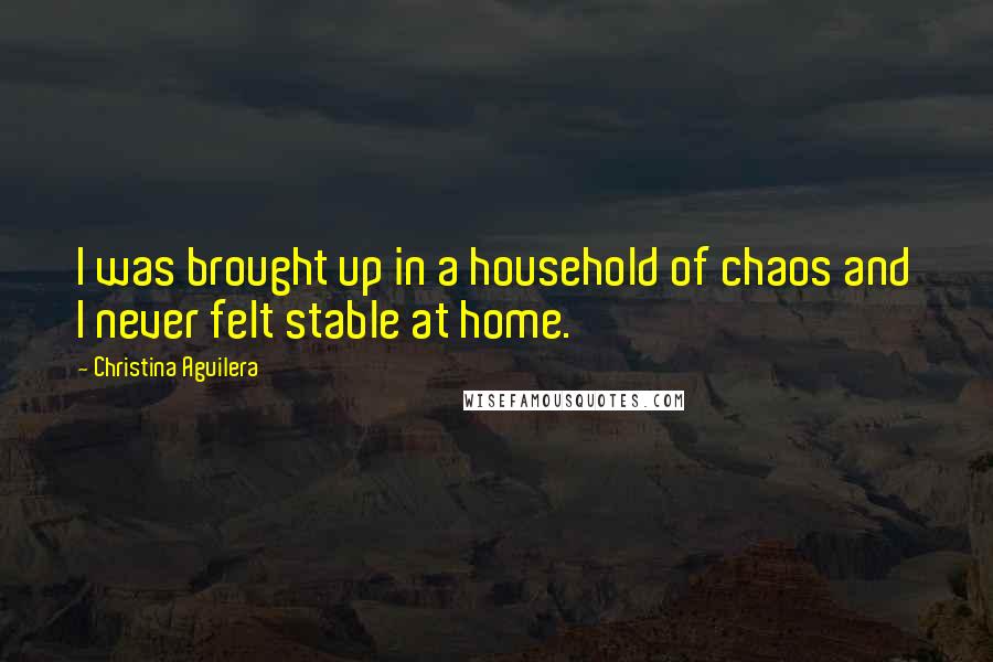 Christina Aguilera Quotes: I was brought up in a household of chaos and I never felt stable at home.