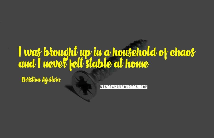 Christina Aguilera Quotes: I was brought up in a household of chaos and I never felt stable at home.