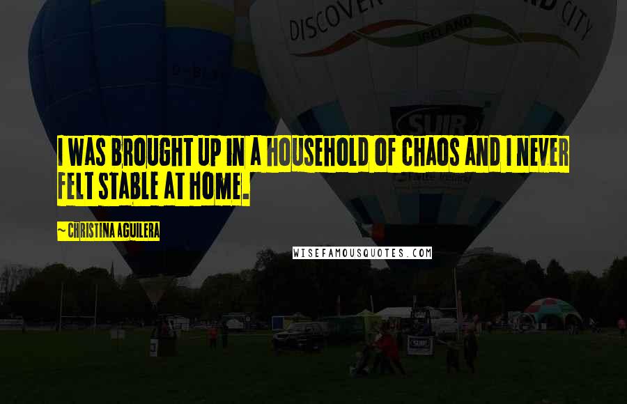 Christina Aguilera Quotes: I was brought up in a household of chaos and I never felt stable at home.