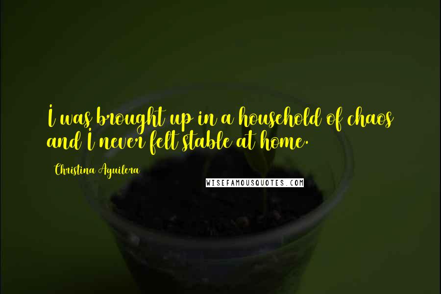 Christina Aguilera Quotes: I was brought up in a household of chaos and I never felt stable at home.