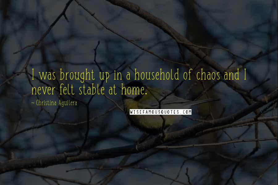 Christina Aguilera Quotes: I was brought up in a household of chaos and I never felt stable at home.