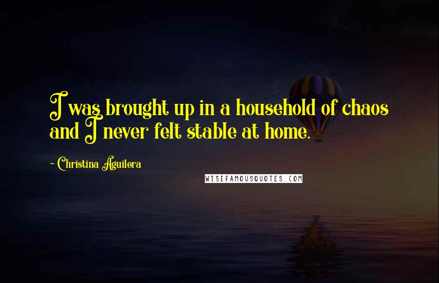 Christina Aguilera Quotes: I was brought up in a household of chaos and I never felt stable at home.