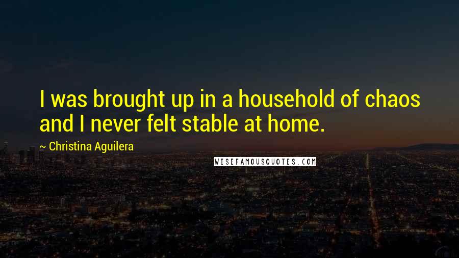 Christina Aguilera Quotes: I was brought up in a household of chaos and I never felt stable at home.