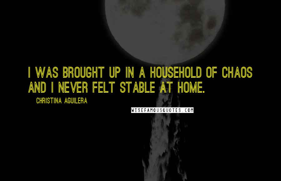 Christina Aguilera Quotes: I was brought up in a household of chaos and I never felt stable at home.